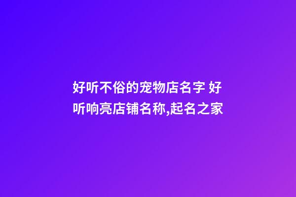 好听不俗的宠物店名字 好听响亮店铺名称,起名之家-第1张-店铺起名-玄机派